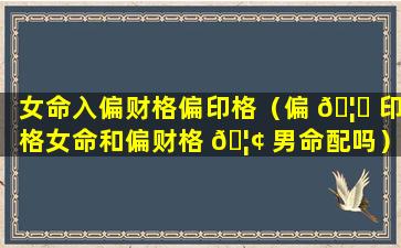 女命入偏财格偏印格（偏 🦉 印格女命和偏财格 🦢 男命配吗）